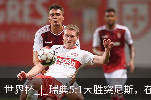 世界杯 | 瑞典5:1大胜突尼斯，在“死亡之组”占先机